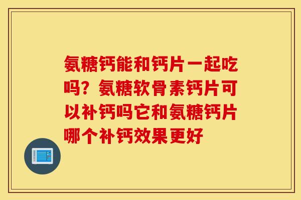 氨糖钙能和钙片一起吃吗？氨糖软骨素钙片可以补钙吗它和氨糖钙片哪个补钙效果更好