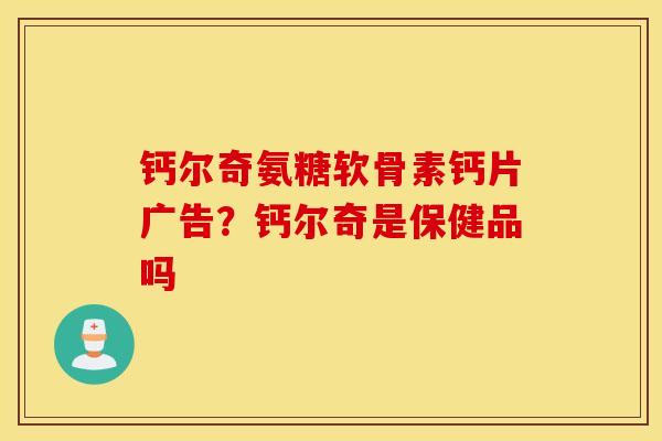 钙尔奇氨糖软骨素钙片广告？钙尔奇是保健品吗