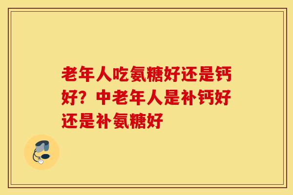 老年人吃氨糖好还是钙好？中老年人是补钙好还是补氨糖好