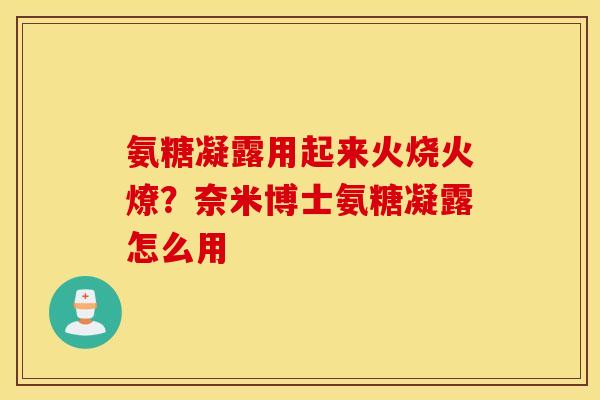 氨糖凝露用起来火烧火燎？奈米博士氨糖凝露怎么用