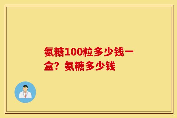 氨糖100粒多少钱一盒？氨糖多少钱