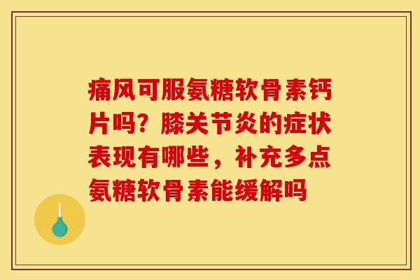 痛风可服氨糖软骨素钙片吗？膝关节炎的症状表现有哪些，补充多点氨糖软骨素能缓解吗