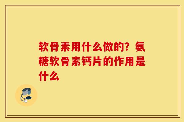 软骨素用什么做的？氨糖软骨素钙片的作用是什么