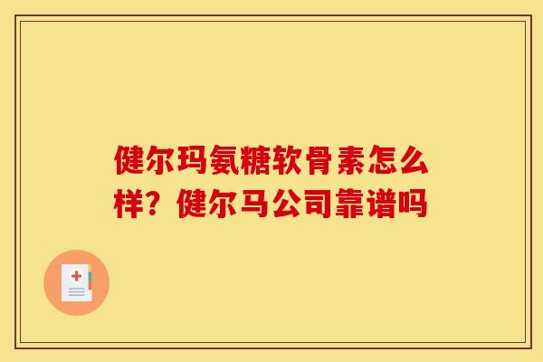 健尔玛氨糖软骨素怎么样？健尔马公司靠谱吗