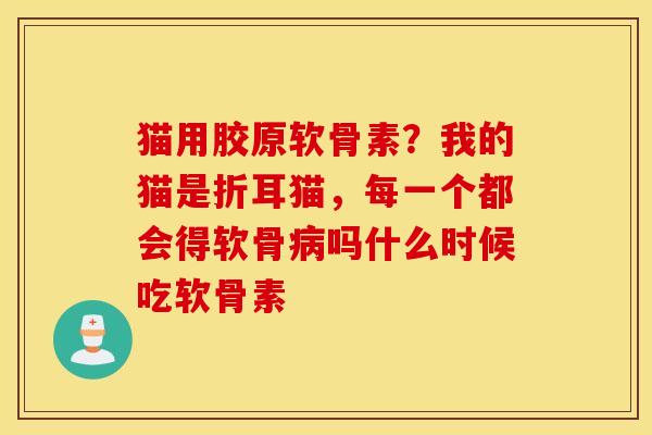 猫用胶原软骨素？我的猫是折耳猫，每一个都会得软骨病吗什么时候吃软骨素