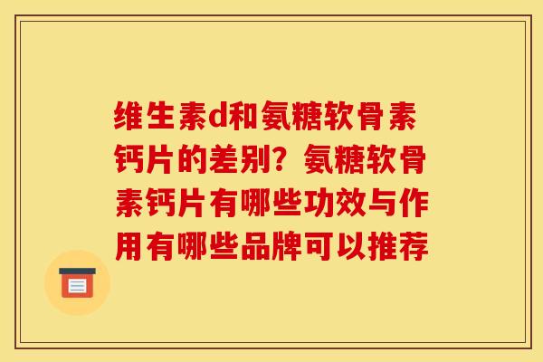 维生素d和氨糖软骨素钙片的差别？氨糖软骨素钙片有哪些功效与作用有哪些品牌可以推荐