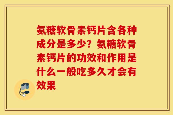 氨糖软骨素钙片含各种成分是多少？氨糖软骨素钙片的功效和作用是什么一般吃多久才会有效果