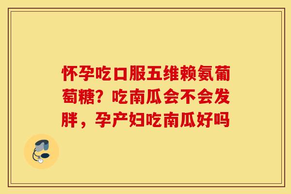 怀孕吃口服五维赖氨葡萄糖？吃南瓜会不会发胖，孕产妇吃南瓜好吗