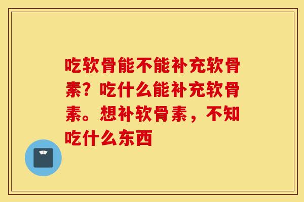 吃软骨能不能补充软骨素？吃什么能补充软骨素。想补软骨素，不知吃什么东西