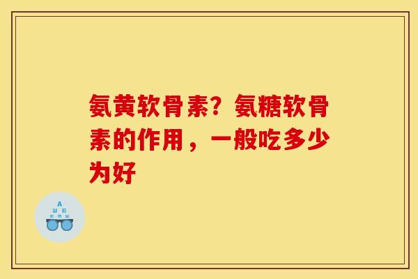 氨黄软骨素？氨糖软骨素的作用，一般吃多少为好