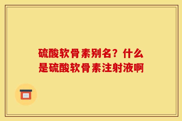 硫酸软骨素别名？什么是硫酸软骨素注射液啊