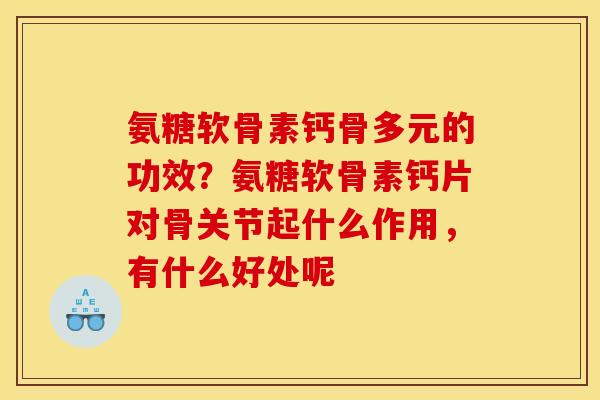 氨糖软骨素钙骨多元的功效？氨糖软骨素钙片对骨关节起什么作用，有什么好处呢