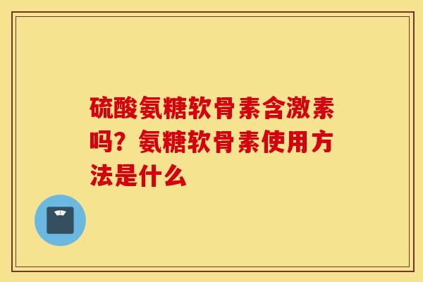 硫酸氨糖软骨素含激素吗？氨糖软骨素使用方法是什么