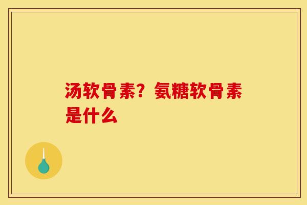 汤软骨素？氨糖软骨素是什么