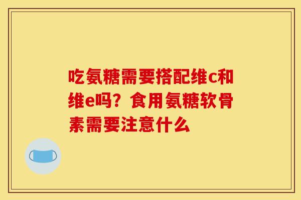 吃氨糖需要搭配维c和维e吗？食用氨糖软骨素需要注意什么