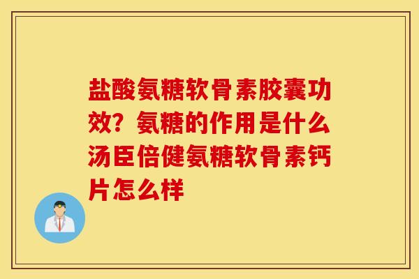盐酸氨糖软骨素胶囊功效？氨糖的作用是什么汤臣倍健氨糖软骨素钙片怎么样
