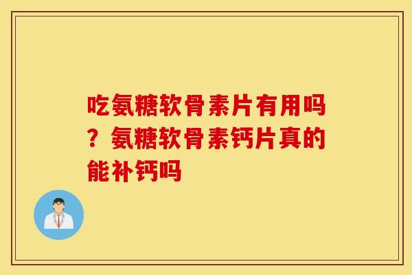 吃氨糖软骨素片有用吗？氨糖软骨素钙片真的能补钙吗