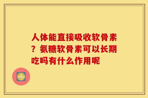 人体能直接吸收软骨素？氨糖软骨素可以长期吃吗有什么作用呢