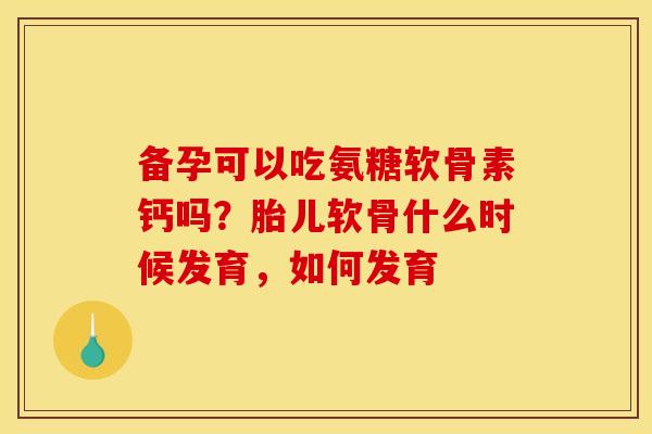 备孕可以吃氨糖软骨素钙吗？胎儿软骨什么时候发育，如何发育