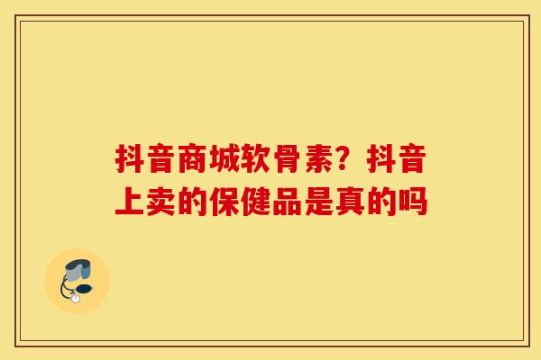 抖音商城软骨素？抖音上卖的保健品是真的吗