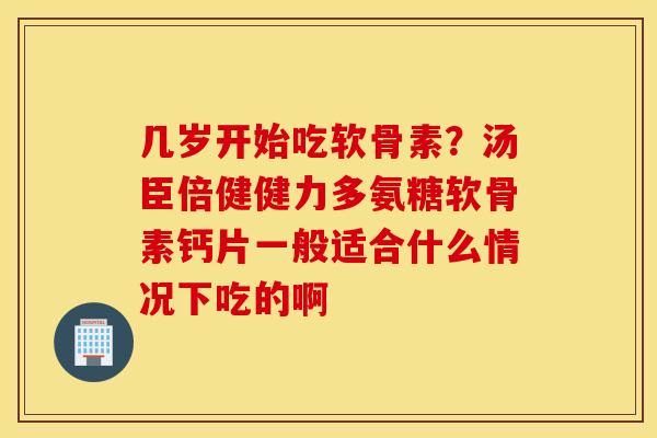 几岁开始吃软骨素？汤臣倍健健力多氨糖软骨素钙片一般适合什么情况下吃的啊