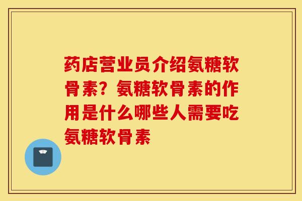 药店营业员介绍氨糖软骨素?氨糖软骨素的作用是什么哪些人需要吃氨糖软骨素 药店营业员介绍氨糖软骨素?氨糖软骨素的作用是什么哪些人需要吃氨糖软骨素