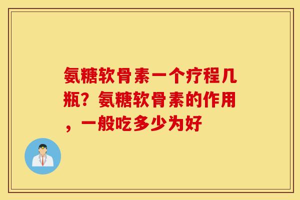 氨糖软骨素一个疗程几瓶?氨糖软骨素的作用,一般吃多少为好 氨糖软骨素一个疗程几瓶?氨糖软骨素的作用,一般吃多少为好