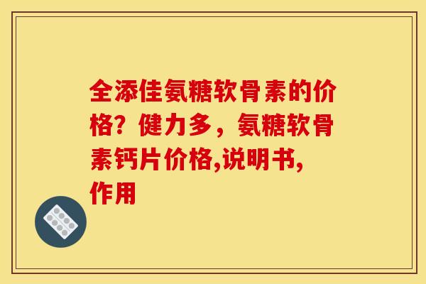 全添佳氨糖软骨素的价格？健力多，氨糖软骨素钙片价格,说明书,作用