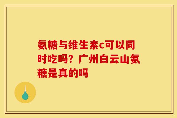氨糖与维生素c可以同时吃吗？广州白云山氨糖是真的吗