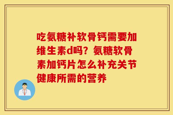 吃氨糖补软骨钙需要加维生素d吗?氨糖软骨素加钙片怎么补充关节健康所需的营养 吃氨糖补软骨钙需要加维生素d吗?氨糖软骨素加钙片怎么补充关节健康所需的营养