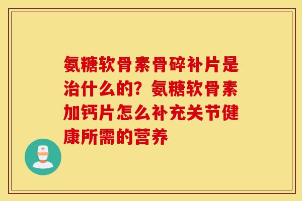 氨糖软骨素骨碎补片是治什么的？氨糖软骨素加钙片怎么补充关节健康所需的营养