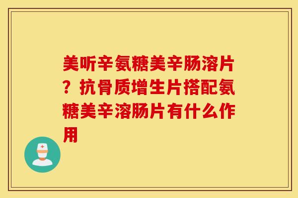 美听辛氨糖美辛肠溶片?抗骨质增生片搭配氨糖美辛溶肠片有什么作用 美听辛氨糖美辛肠溶片?抗骨质增生片搭配氨糖美辛溶肠片有什么作用