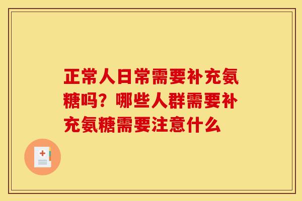 正常人日常需要补充氨糖吗？哪些人群需要补充氨糖需要注意什么