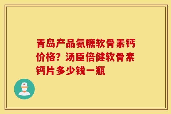 青岛产品氨糖软骨素钙价格？汤臣倍健软骨素钙片多少钱一瓶