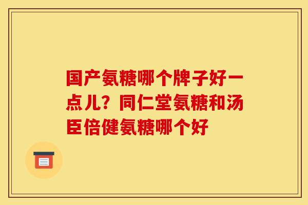 国产氨糖哪个牌子好一点儿？同仁堂氨糖和汤臣倍健氨糖哪个好