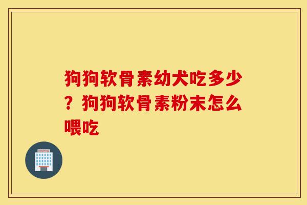狗狗软骨素幼犬吃多少?狗狗软骨素粉末怎么喂吃 狗狗软骨素幼犬吃多少?狗狗软骨素粉末怎么喂吃