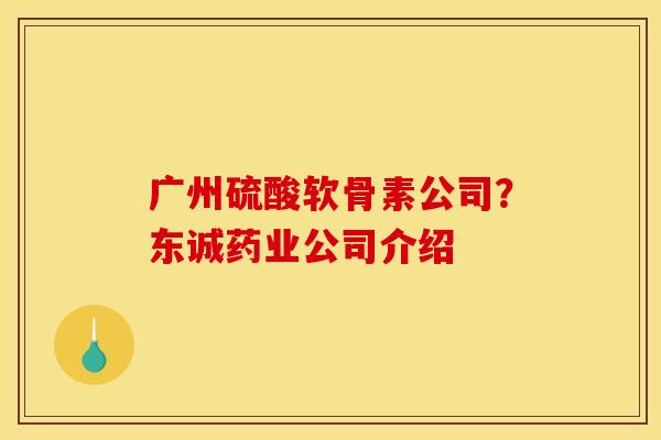 广州硫酸软骨素公司？东诚药业公司介绍