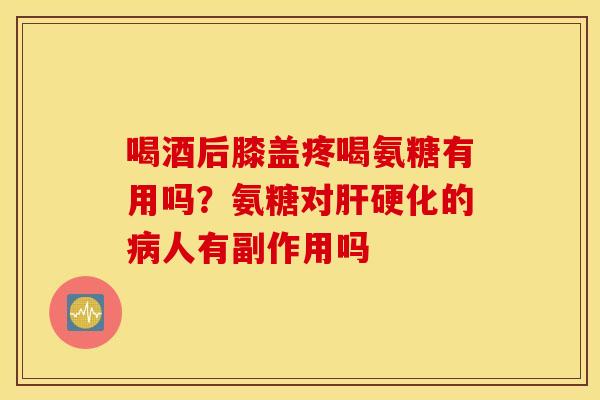喝酒后膝盖疼喝氨糖有用吗？氨糖对肝硬化的病人有副作用吗