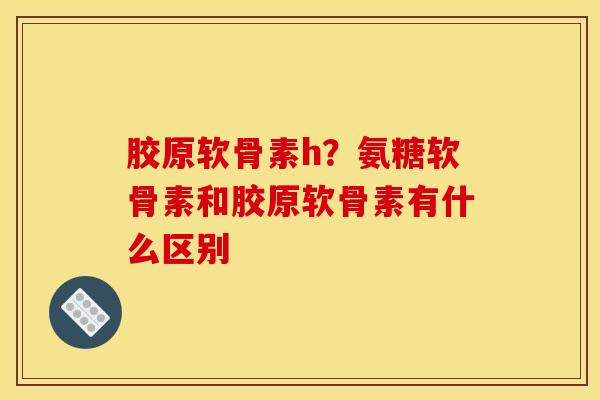 胶原软骨素h？氨糖软骨素和胶原软骨素有什么区别