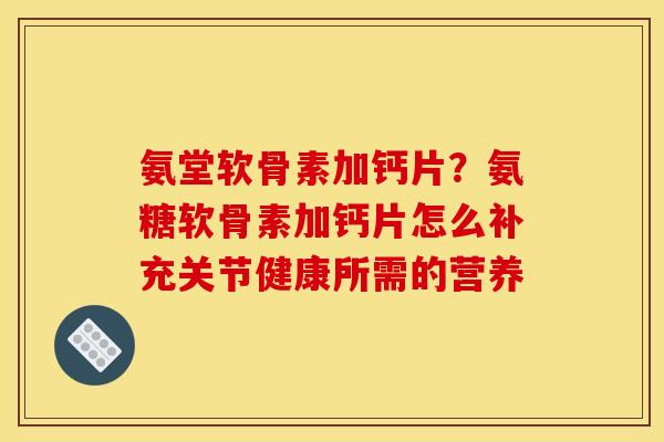 氨堂软骨素加钙片？氨糖软骨素加钙片怎么补充关节健康所需的营养