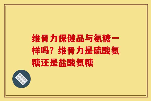 维骨力保健品与氨糖一样吗？维骨力是硫酸氨糖还是盐酸氨糖