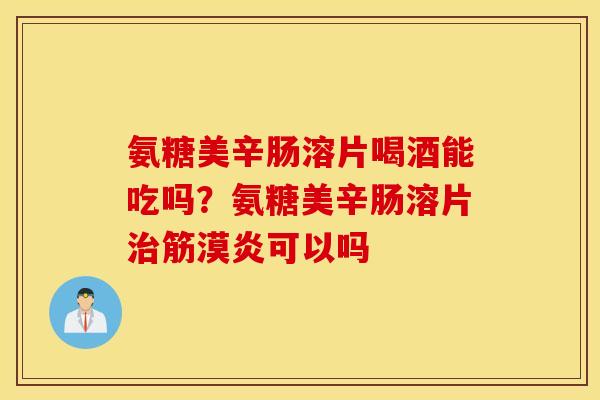 氨糖美辛肠溶片喝酒能吃吗？氨糖美辛肠溶片治筋漠炎可以吗