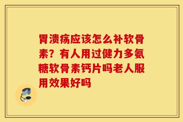 胃溃疡应该怎么补软骨素？有人用过健力多氨糖软骨素钙片吗老人服用效果好吗