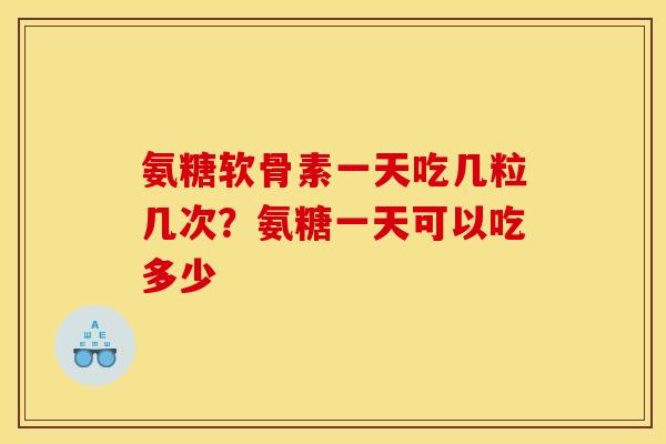 氨糖软骨素一天吃几粒几次？氨糖一天可以吃多少