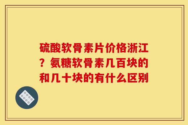 硫酸软骨素片价格浙江？氨糖软骨素几百块的和几十块的有什么区别