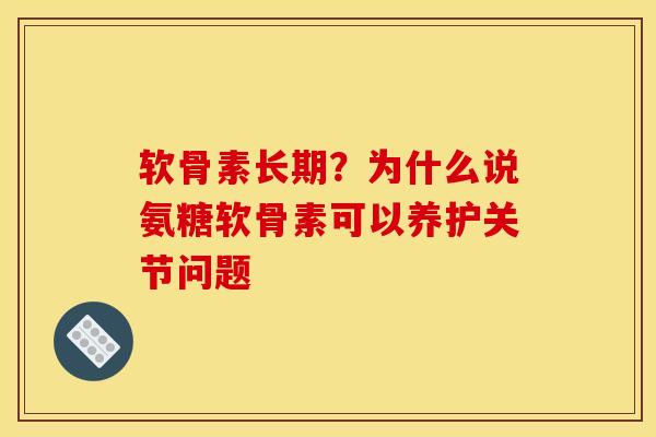 软骨素长期？为什么说氨糖软骨素可以养护关节问题