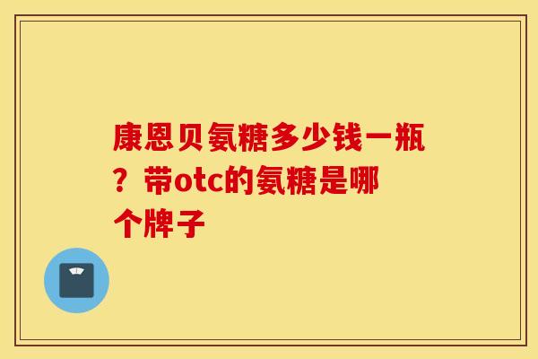 康恩贝氨糖多少钱一瓶？带otc的氨糖是哪个牌子