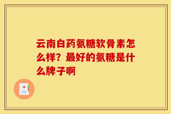 云南白药氨糖软骨素怎么样？最好的氨糖是什么牌子啊