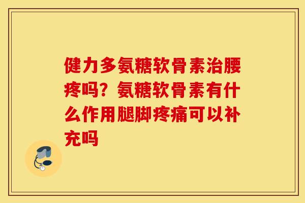 健力多氨糖软骨素治腰疼吗？氨糖软骨素有什么作用腿脚疼痛可以补充吗