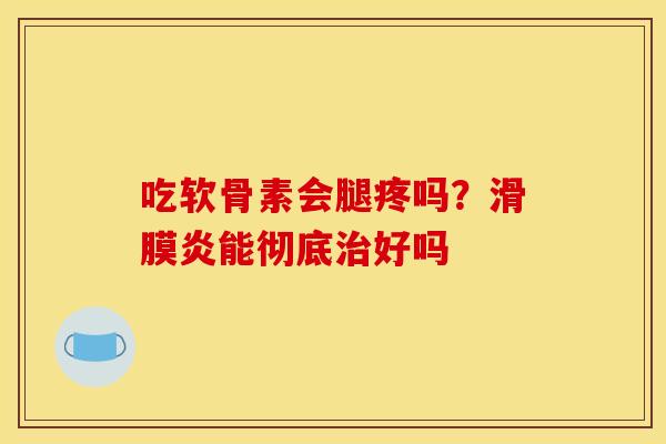吃软骨素会腿疼吗？滑膜炎能彻底治好吗